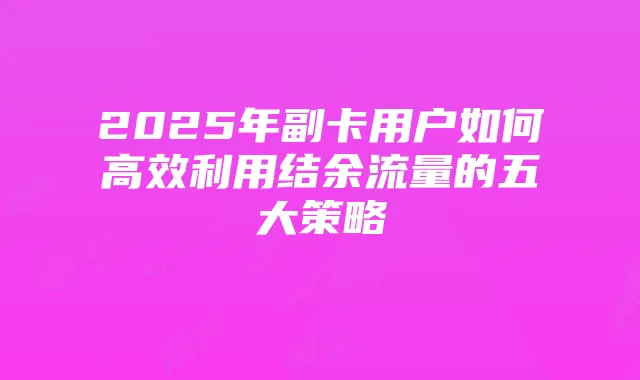 2025年副卡用户如何高效利用结余流量的五大策略