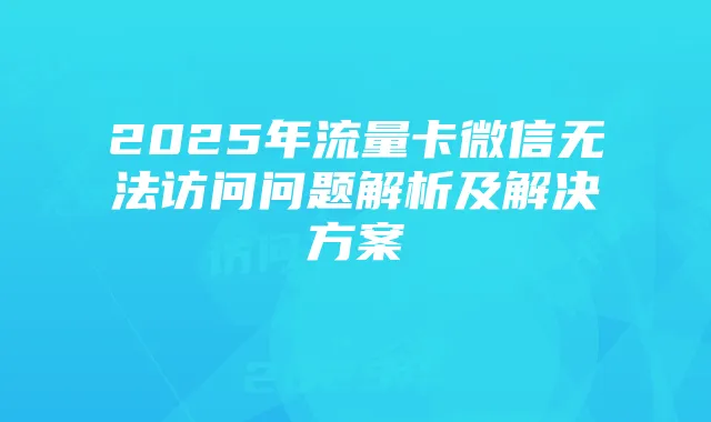 2025年流量卡微信无法访问问题解析及解决方案