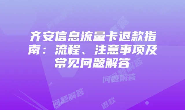 齐安信息流量卡退款指南:流程、注意事项及常见问题解答