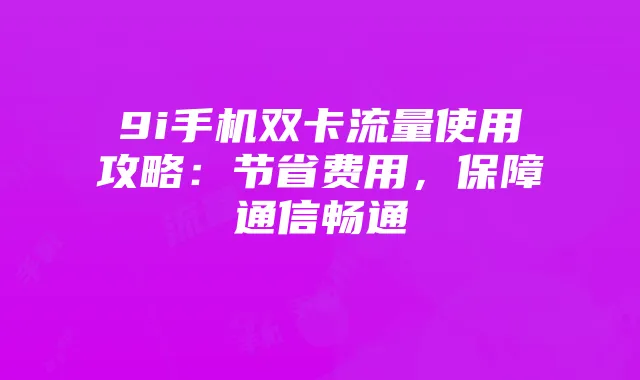 9i手机双卡流量使用攻略：节省费用，保障通信畅通