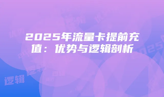 2025年流量卡提前充值:优势与逻辑剖析