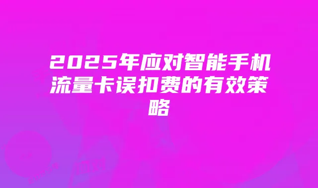 2025年应对智能手机流量卡误扣费的有效策略