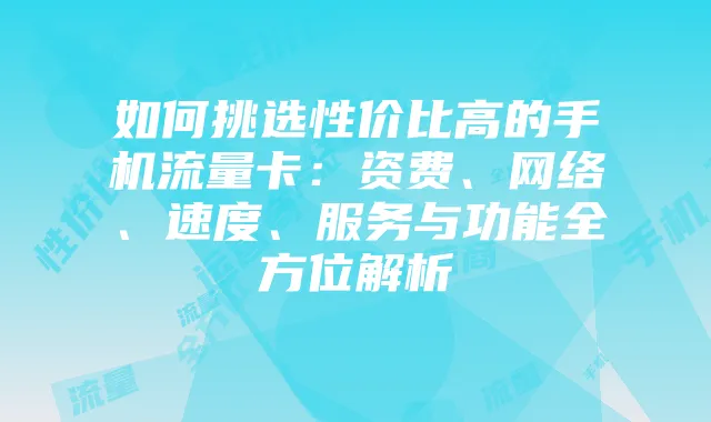 如何挑选性价比高的手机流量卡:资费、网络、速度、服务与功能全方位解析