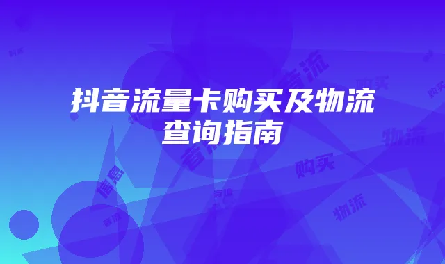抖音流量卡购买及物流查询指南