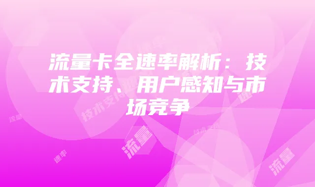 流量卡全速率解析:技术支持、用户感知与市场竞争