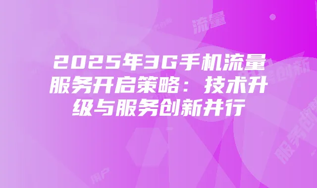 2025年3G手机流量服务开启策略：技术升级与服务创新并行