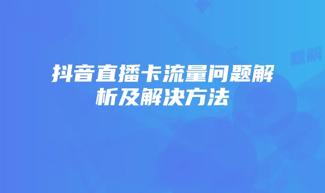 抖音直播卡流量问题解析及解决方法
