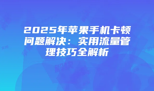2025年苹果手机卡顿问题解决：实用流量管理技巧全解析