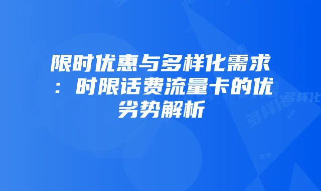 限时优惠与多样化需求：时限话费流量卡的优劣势解析