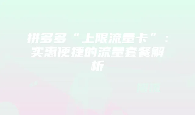 拼多多“上限流量卡”：实惠便捷的流量套餐解析