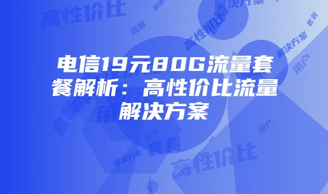 电信19元80G流量套餐解析:高性价比流量解决方案
