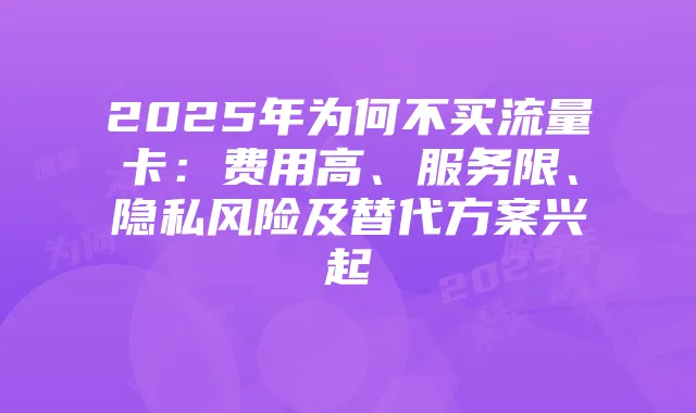 2025年为何不买流量卡:费用高、服务限、隐私风险及替代方案兴起