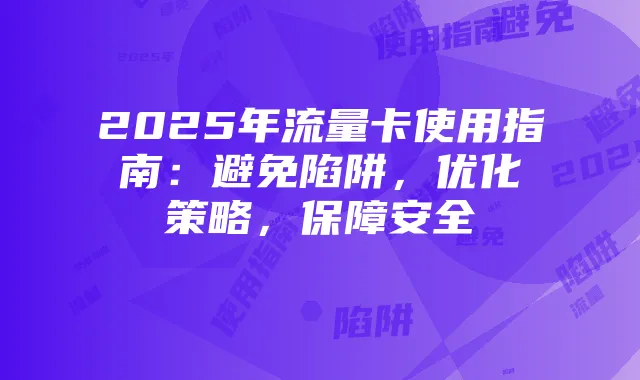 2025年流量卡使用指南：避免陷阱，优化策略，保障安全