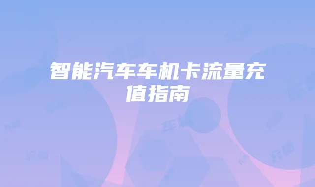 智能汽车车机卡流量充值指南