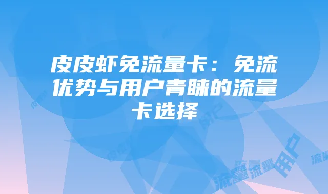 皮皮虾免流量卡:免流优势与用户青睐的流量卡选择