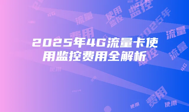2025年4G流量卡使用监控费用全解析