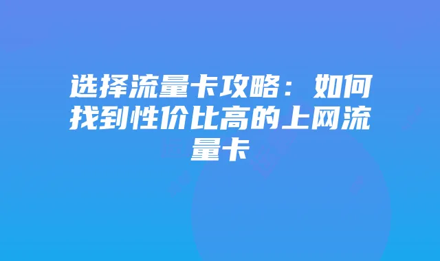 选择流量卡攻略：如何找到性价比高的上网流量卡