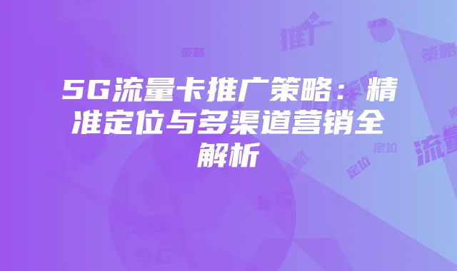 5G流量卡推广策略：精准定位与多渠道营销全解析