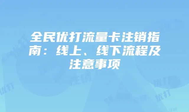 全民优打流量卡注销指南:线上、线下流程及注意事项