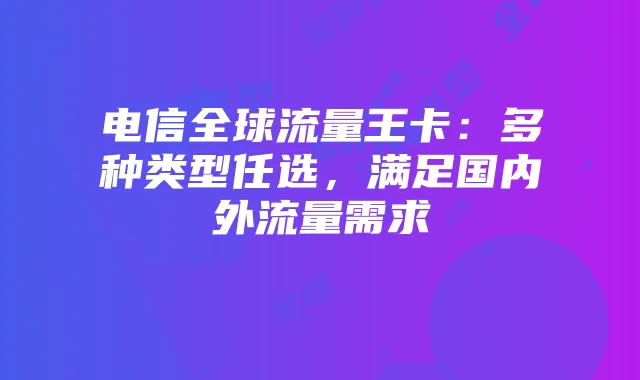 电信全球流量王卡：多种类型任选，满足国内外流量需求