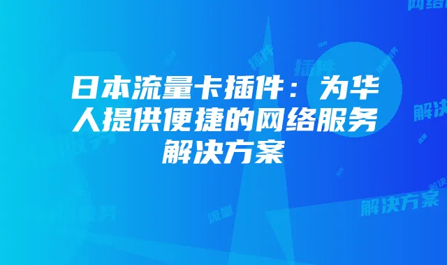 日本流量卡插件：为华人提供便捷的网络服务解决方案
