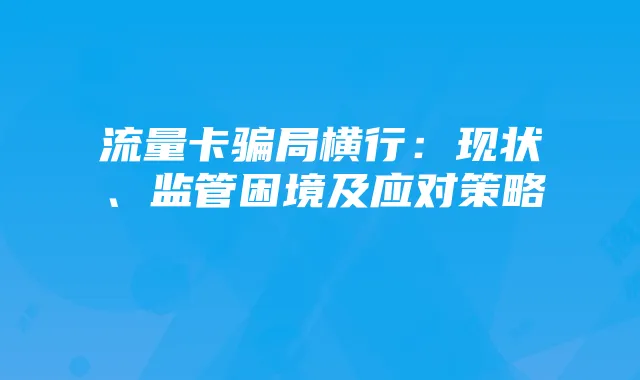 流量卡骗局横行:现状、监管困境及应对策略