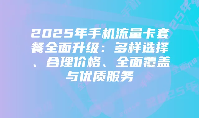 2025年手机流量卡套餐全面升级：多样选择、合理价格、全面覆盖与优质服务