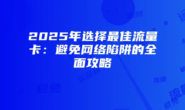 2025年选择最佳流量卡:避免网络陷阱的全面攻略