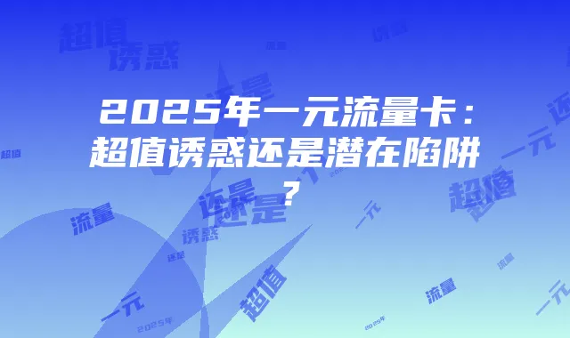 2025年一元流量卡：超值诱惑还是潜在陷阱？