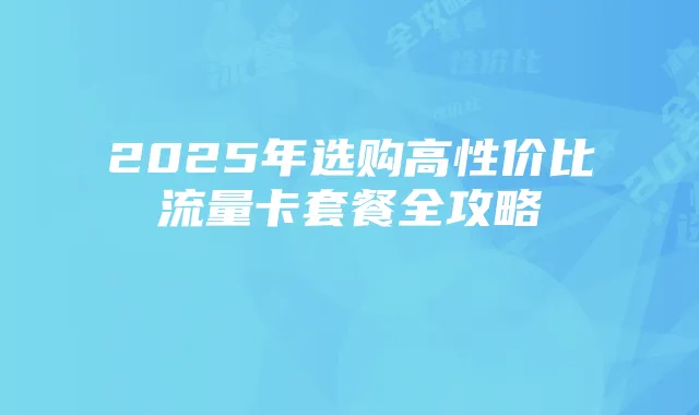 2025年选购高性价比流量卡套餐全攻略