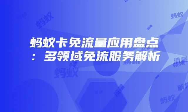 蚂蚁卡免流量应用盘点:多领域免流服务解析