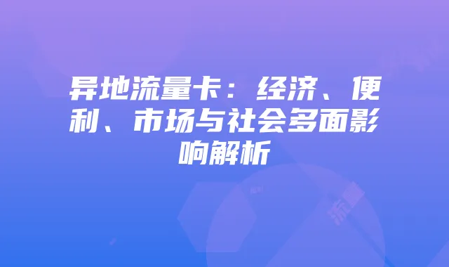 异地流量卡:经济、便利、市场与社会多面影响解析