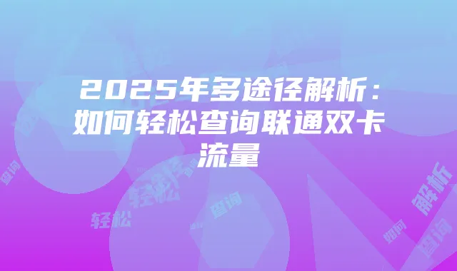 2025年多途径解析：如何轻松查询联通双卡流量