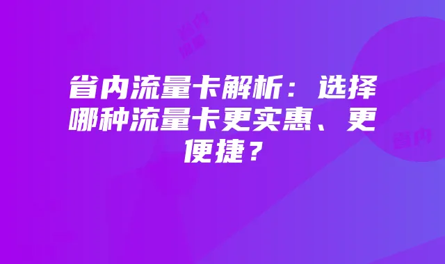 省内流量卡解析:选择哪种流量卡更实惠、更便捷?