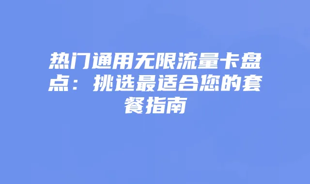 热门通用无限流量卡盘点：挑选最适合您的套餐指南