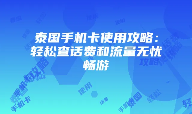 泰国手机卡使用攻略：轻松查话费和流量无忧畅游