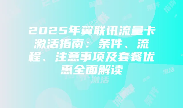 2025年翼联讯流量卡激活指南:条件、流程、注意事项及套餐优惠全面解读