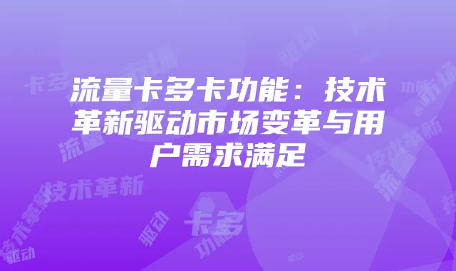 流量卡多卡功能：技术革新驱动市场变革与用户需求满足