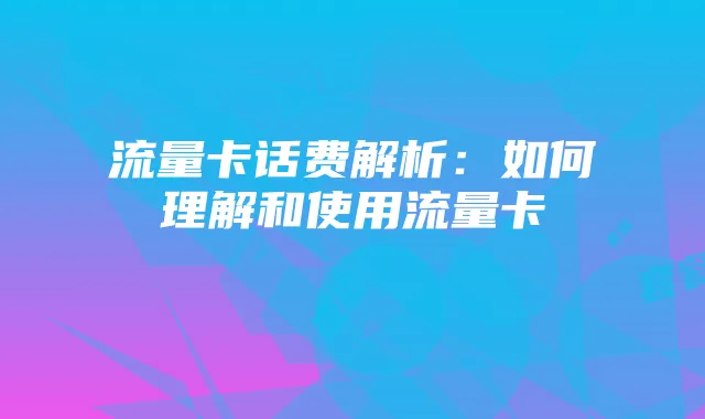 流量卡话费解析：如何理解和使用流量卡