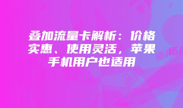 叠加流量卡解析：价格实惠、使用灵活，苹果手机用户也适用