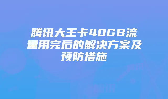 腾讯大王卡40GB流量用完后的解决方案及预防措施