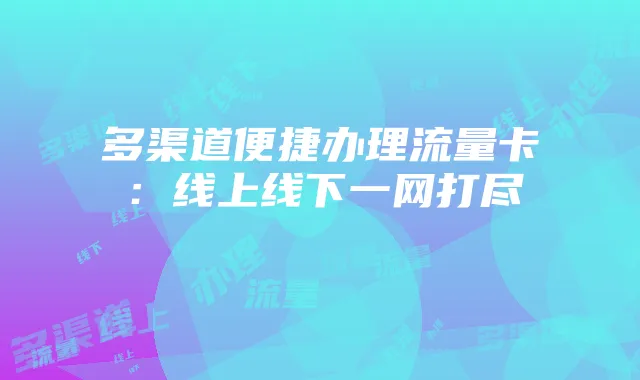 多渠道便捷办理流量卡：线上线下一网打尽
