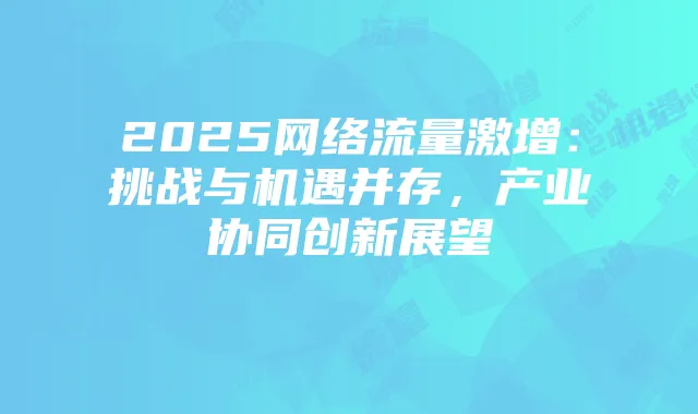 2025网络流量激增:挑战与机遇并存,产业协同创新展望