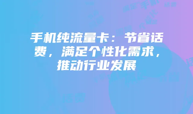 手机纯流量卡:节省话费,满足个性化需求,推动行业发展