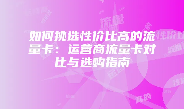 如何挑选性价比高的流量卡：运营商流量卡对比与选购指南