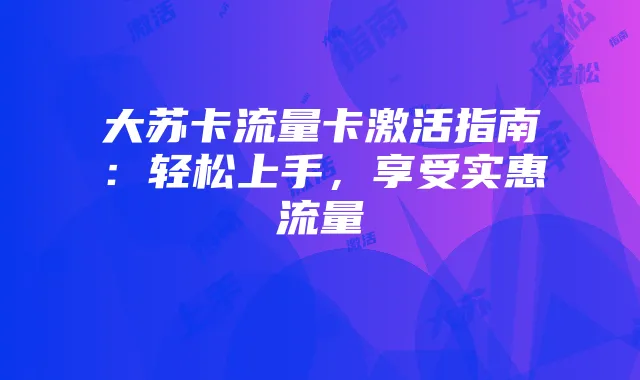 大苏卡流量卡激活指南:轻松上手,享受实惠流量