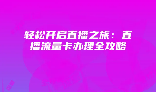 轻松开启直播之旅:直播流量卡办理全攻略
