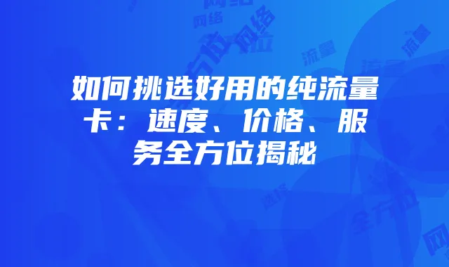 如何挑选好用的纯流量卡:速度、价格、服务全方位揭秘