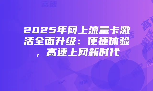 2025年网上流量卡激活全面升级:便捷体验,高速上网新时代