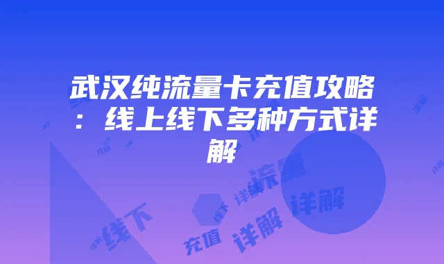 武汉纯流量卡充值攻略:线上线下多种方式详解